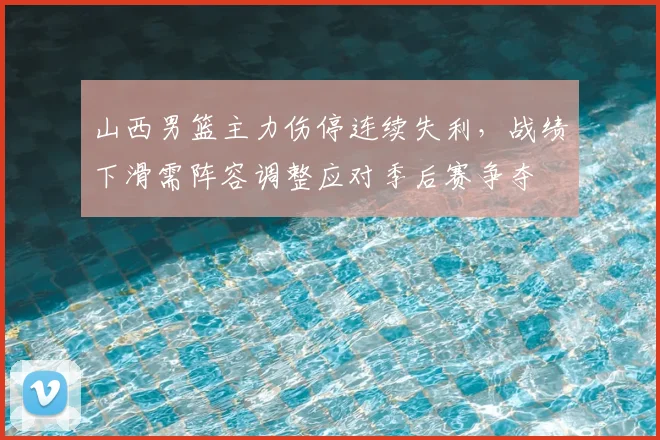 山西男篮主力伤停连续失利，战绩下滑需阵容调整应对季后赛争夺