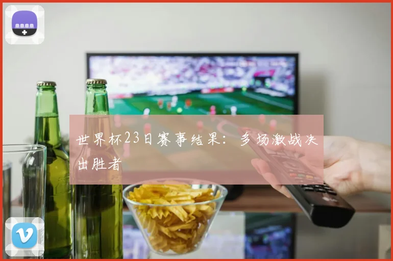 世界杯23日赛事结果:多场激战决出胜者