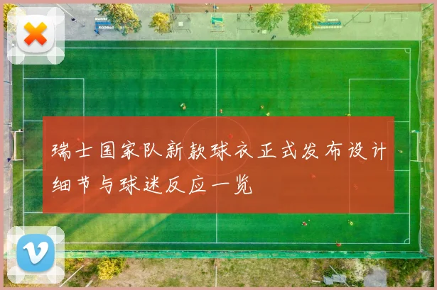 瑞士国家队新款球衣正式发布设计细节与球迷反应一览