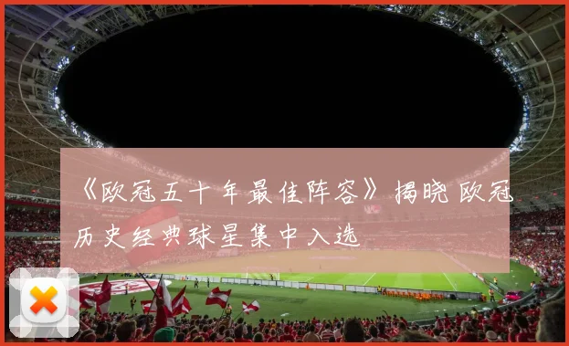 《欧冠五十年最佳阵容》揭晓 欧冠历史经典球星集中入选