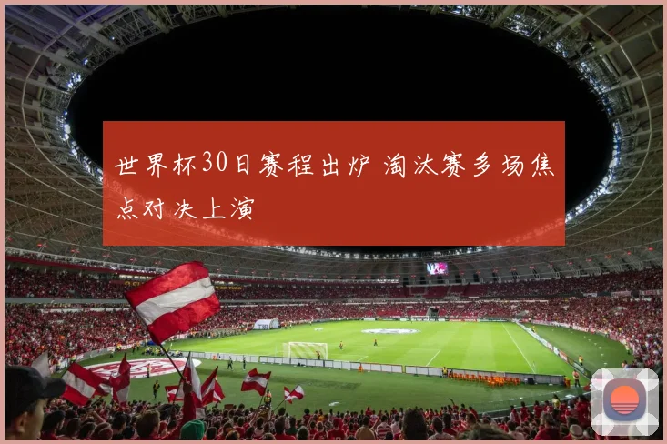 世界杯30日赛程出炉 淘汰赛多场焦点对决上演