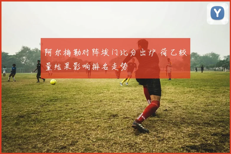 阿尔梅勒对阵埃门比分出炉 荷乙较量结果影响排名走势
