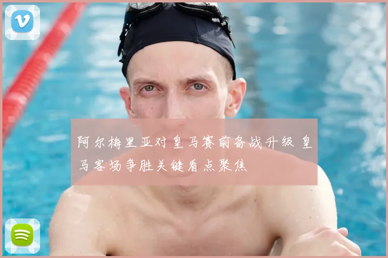 阿尔梅里亚对皇马赛前备战升级 皇马客场争胜关键看点聚焦