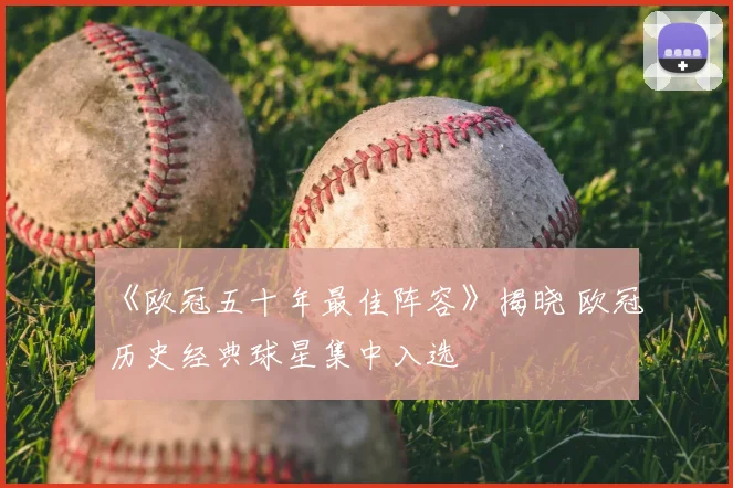 《欧冠五十年最佳阵容》揭晓 欧冠历史经典球星集中入选