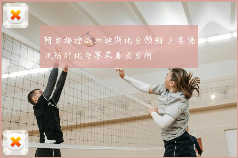 阿尔梅迎战加迪斯比分预测 主客场攻防对比与赛果看点分析