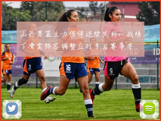 山西男篮主力伤停连续失利，战绩下滑需阵容调整应对季后赛争夺