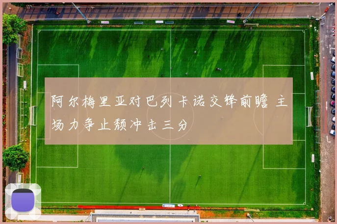 阿尔梅里亚对巴列卡诺交锋前瞻 主场力争止颓冲击三分