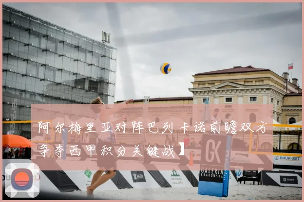 阿尔梅里亚对阵巴列卡诺前瞻双方争夺西甲积分关键战】