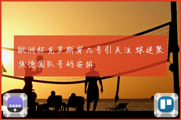 欧洲杯克罗斯穿几号引关注 球迷聚焦德国队号码安排