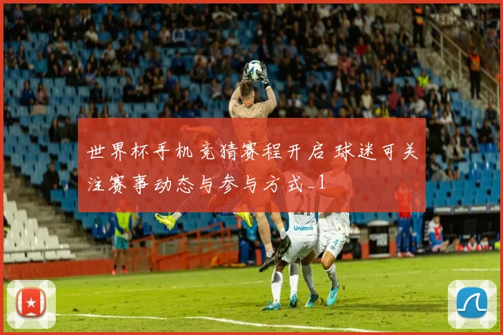 世界杯手机竞猜赛程开启 球迷可关注赛事动态与参与方式_1