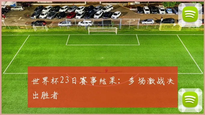 世界杯23日赛事结果:多场激战决出胜者
