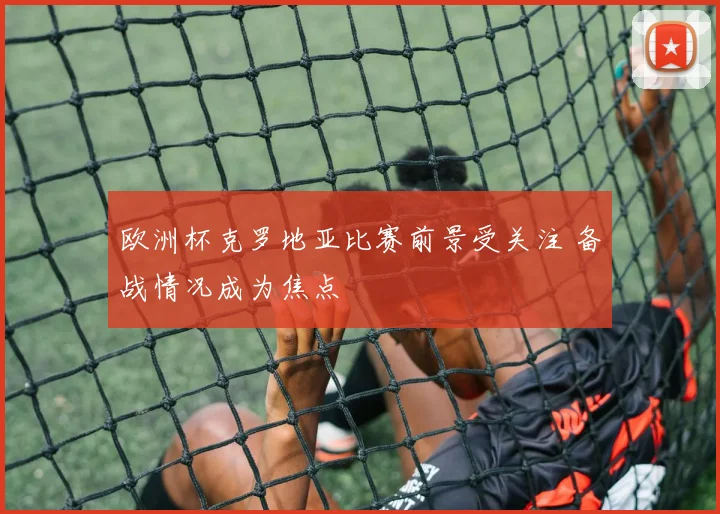 欧洲杯克罗地亚比赛前景受关注 备战情况成为焦点