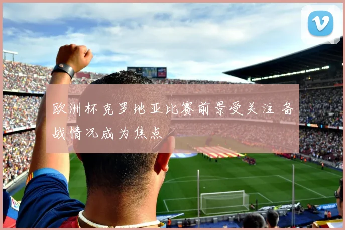 欧洲杯克罗地亚比赛前景受关注 备战情况成为焦点