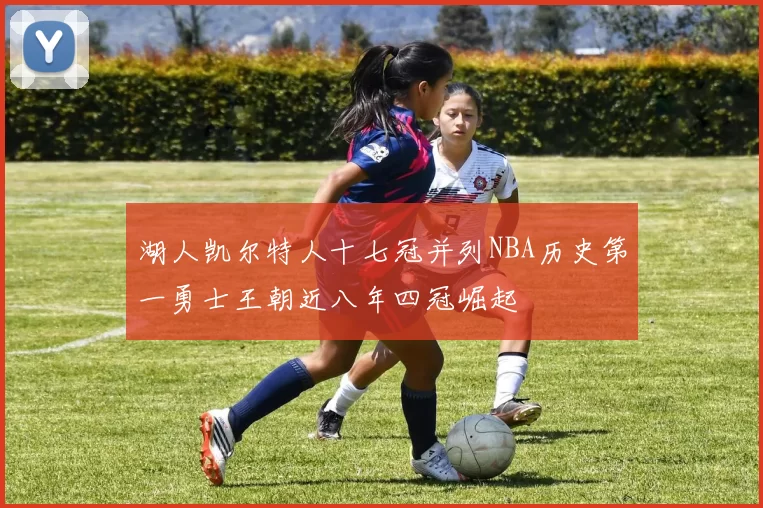 湖人凯尔特人十七冠并列NBA历史第一勇士王朝近八年四冠崛起