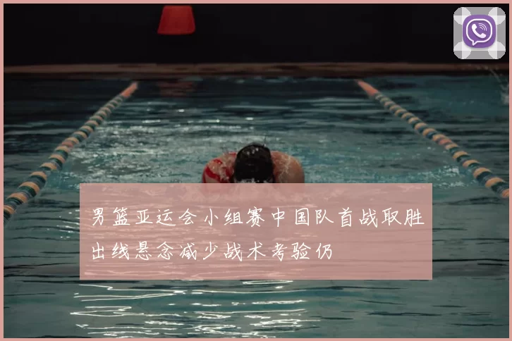 男篮亚运会小组赛中国队首战取胜出线悬念减少战术考验仍