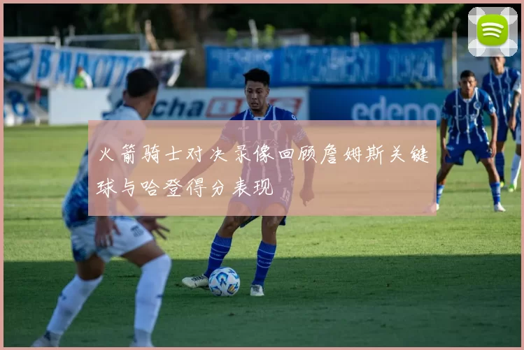 火箭骑士对决录像回顾詹姆斯关键球与哈登得分表现