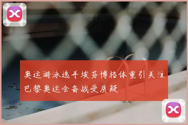 奥运游泳选手埃芬博格体重引关注巴黎奥运会备战受质疑