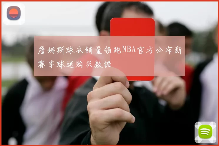 詹姆斯球衣销量领跑NBA官方公布新赛季球迷购买数据