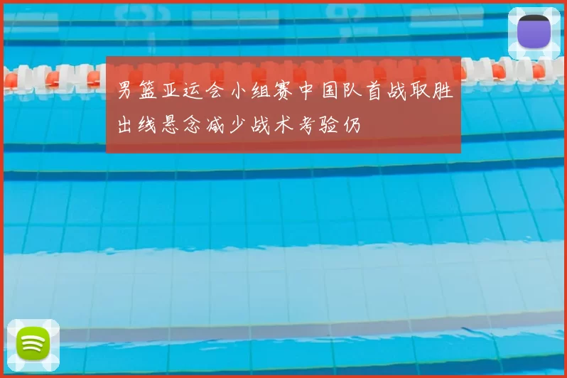 男篮亚运会小组赛中国队首战取胜出线悬念减少战术考验仍