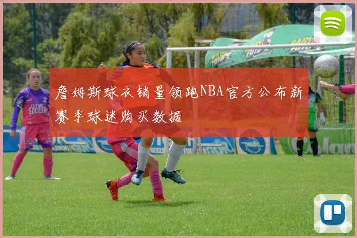 詹姆斯球衣销量领跑NBA官方公布新赛季球迷购买数据