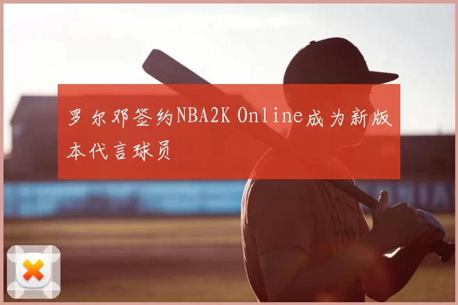 罗尔邓签约NBA2K Online成为新版本代言球员