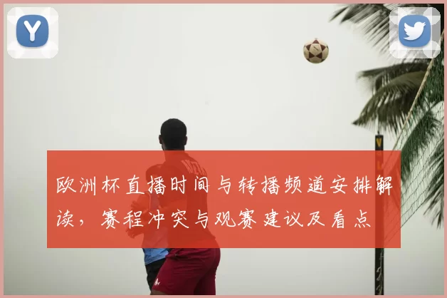 欧洲杯直播时间与转播频道安排解读，赛程冲突与观赛建议及看点