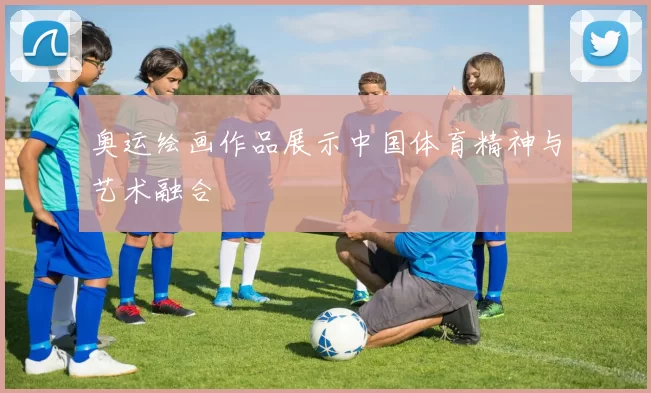 奥运绘画作品展示中国体育精神与艺术融合