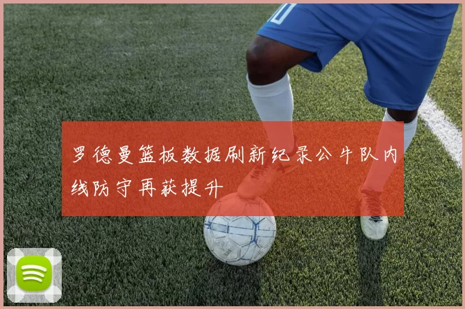 罗德曼篮板数据刷新纪录公牛队内线防守再获提升