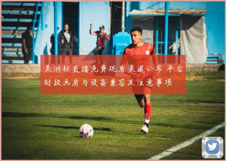 美洲杯直播免费观看渠道公布 平台时段画质与设备兼容及注意事项