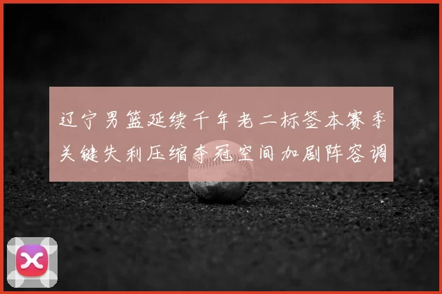 辽宁男篮延续千年老二标签本赛季关键失利压缩夺冠空间加剧阵容调整压力