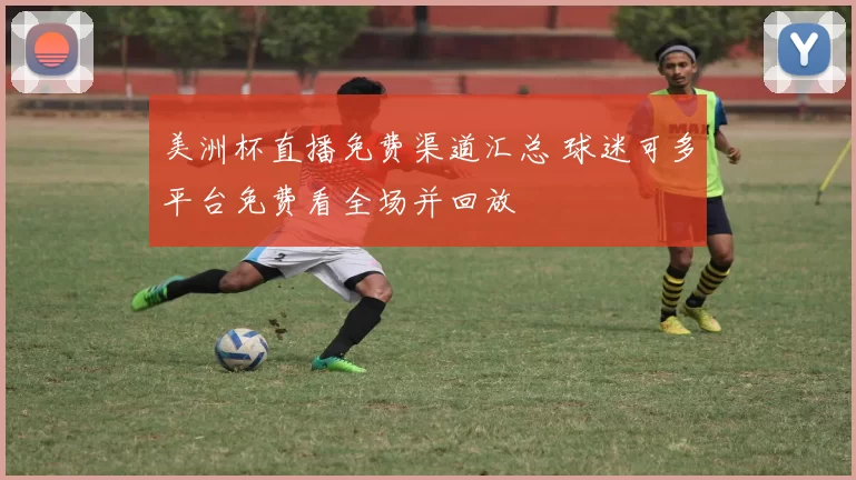 美洲杯直播免费渠道汇总 球迷可多平台免费看全场并回放