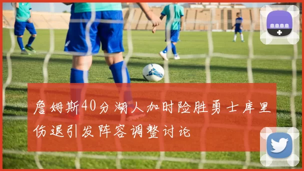 詹姆斯40分湖人加时险胜勇士库里伤退引发阵容调整讨论