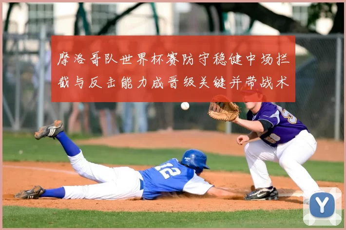 摩洛哥队世界杯赛防守稳健中场拦截与反击能力成晋级关键并带战术看点