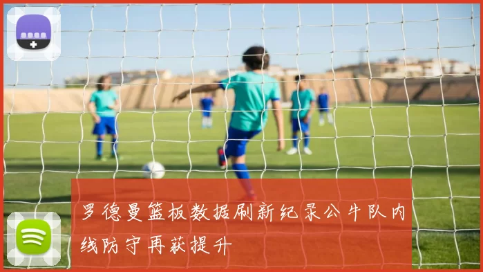 罗德曼篮板数据刷新纪录公牛队内线防守再获提升
